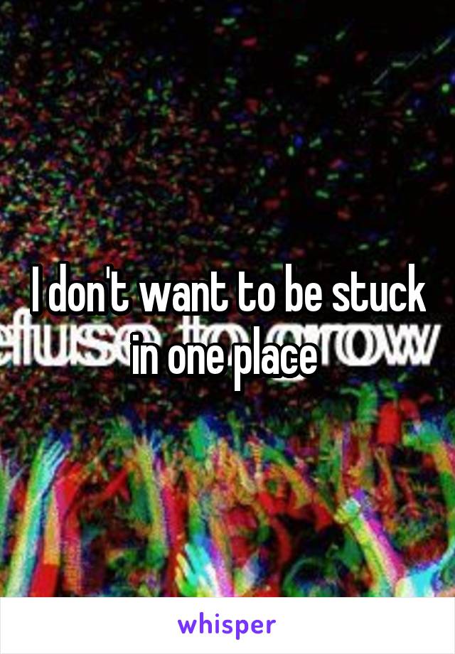 I don't want to be stuck in one place 