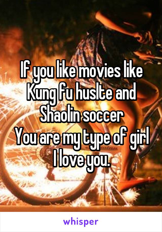 If you like movies like Kung fu huslte and Shaolin soccer
You are my type of girl
I love you.