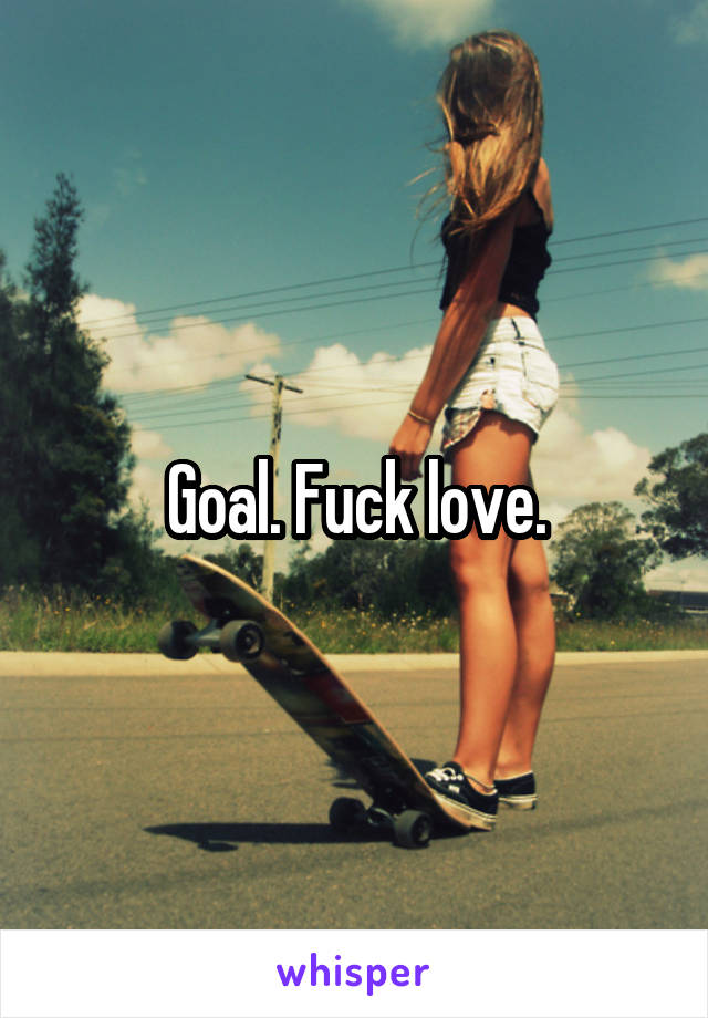 Goal. Fuck love.