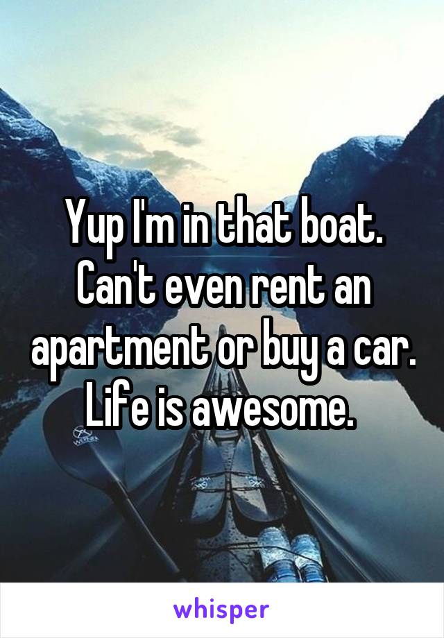 Yup I'm in that boat. Can't even rent an apartment or buy a car. Life is awesome. 