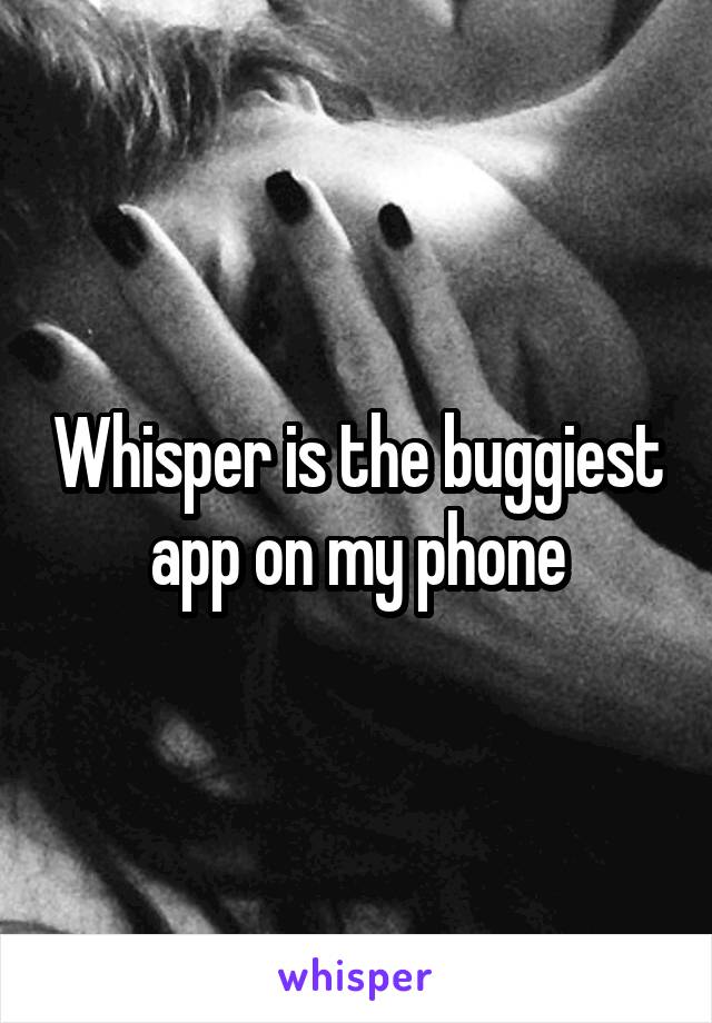 Whisper is the buggiest app on my phone