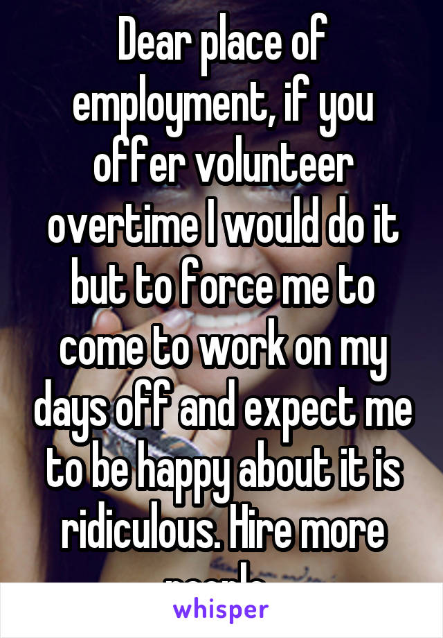 Dear place of employment, if you offer volunteer overtime I would do it but to force me to come to work on my days off and expect me to be happy about it is ridiculous. Hire more people. 