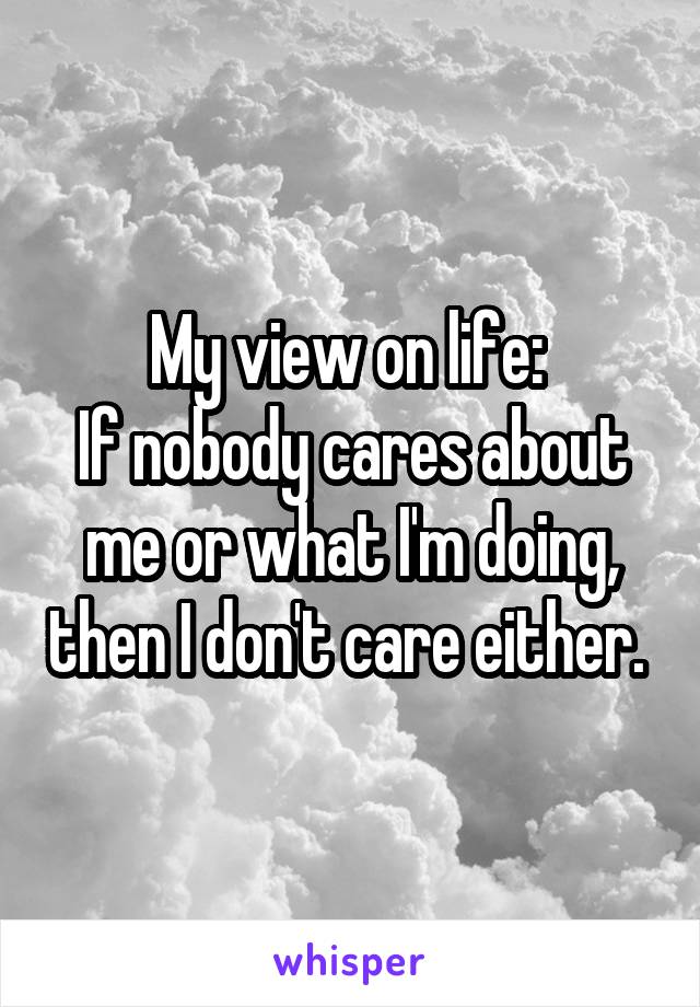 My view on life: 
If nobody cares about me or what I'm doing, then I don't care either. 