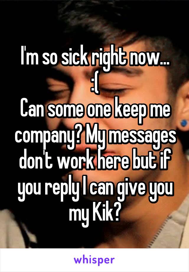 I'm so sick right now...
:(
Can some one keep me company? My messages don't work here but if you reply I can give you my Kik?