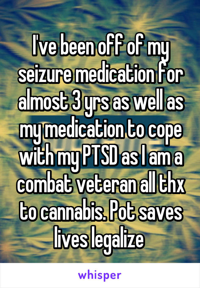 I've been off of my seizure medication for almost 3 yrs as well as my medication to cope with my PTSD as I am a combat veteran all thx to cannabis. Pot saves lives legalize 