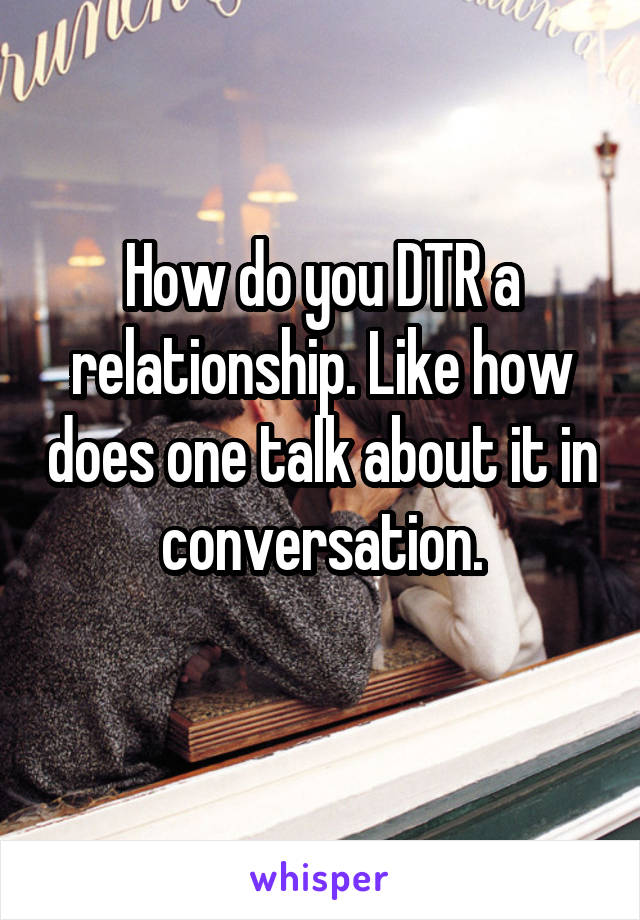 How do you DTR a relationship. Like how does one talk about it in conversation.
