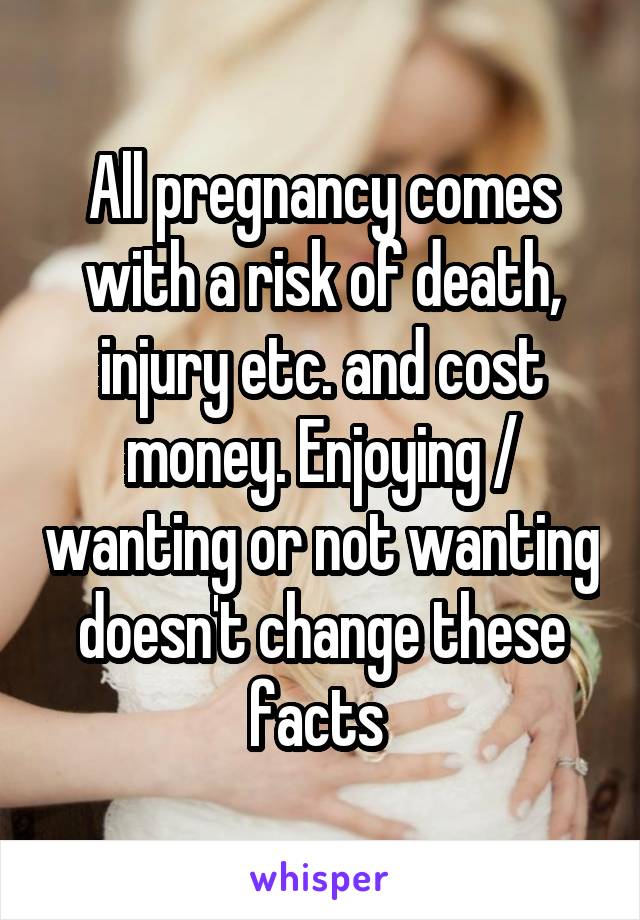 All pregnancy comes with a risk of death, injury etc. and cost money. Enjoying / wanting or not wanting doesn't change these facts 