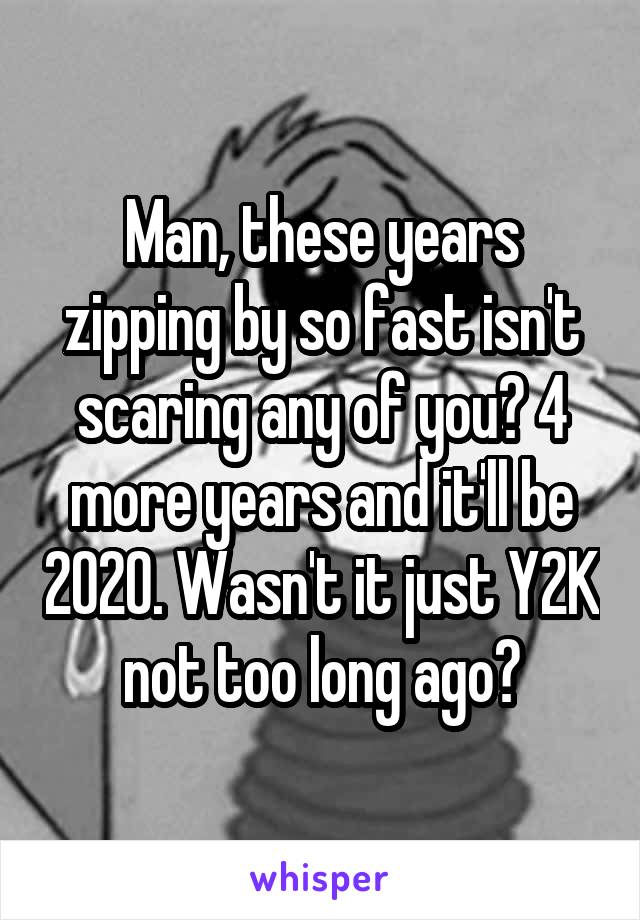 Man, these years zipping by so fast isn't scaring any of you? 4 more years and it'll be 2020. Wasn't it just Y2K not too long ago?