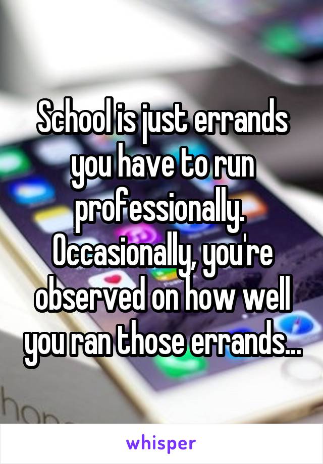 School is just errands you have to run professionally.  Occasionally, you're observed on how well you ran those errands...