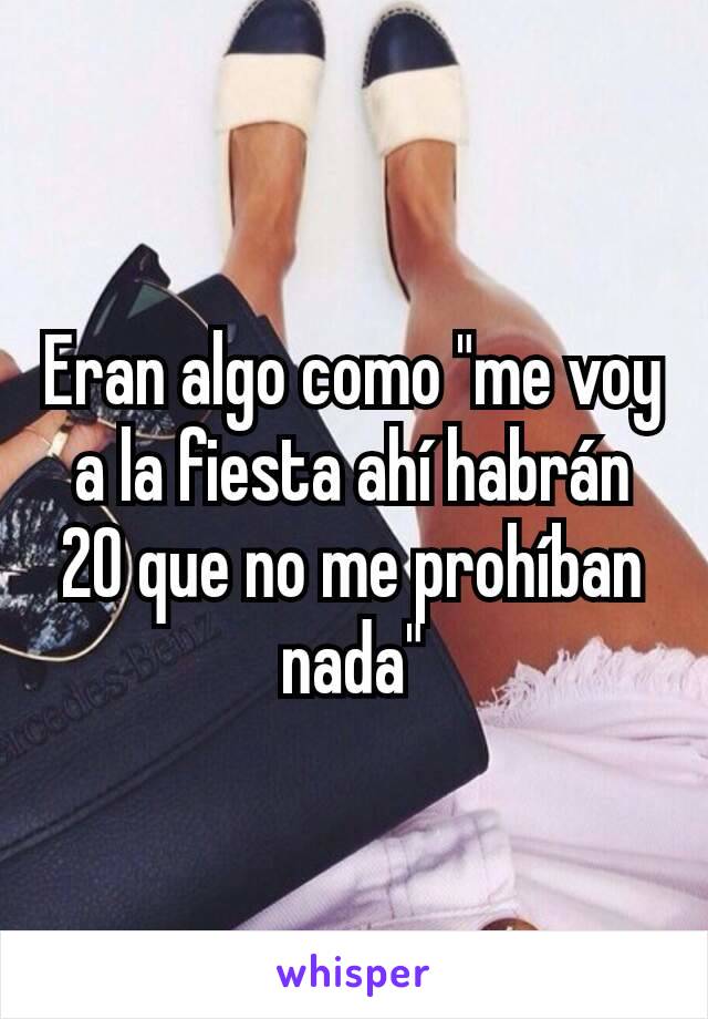 Eran algo como "me voy a la fiesta ahí habrán 20 que no me prohíban nada"