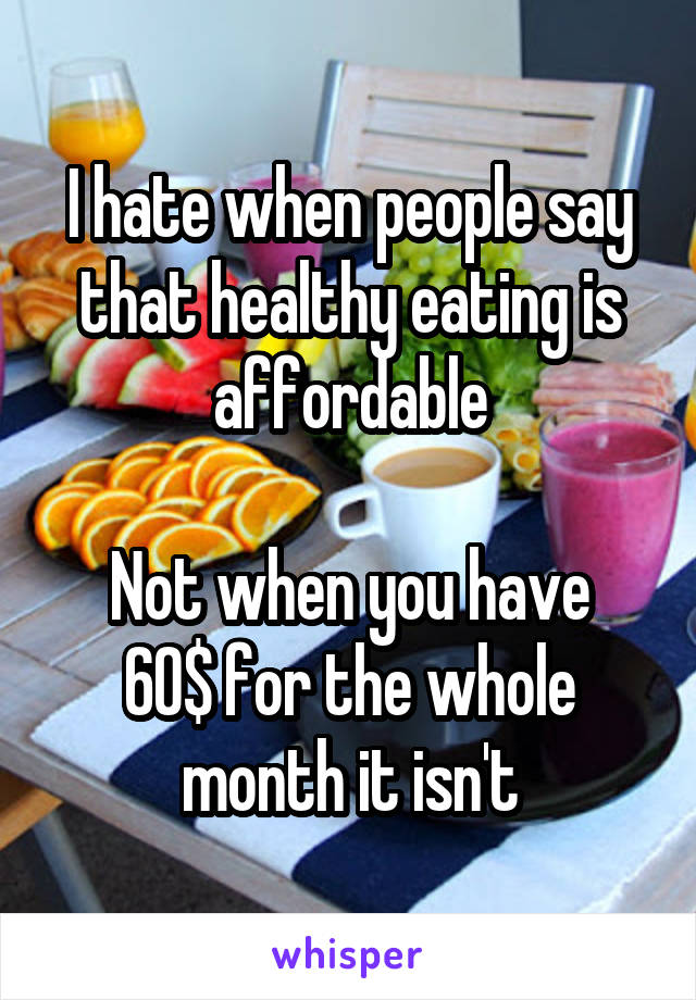 I hate when people say that healthy eating is affordable

Not when you have 60$ for the whole month it isn't