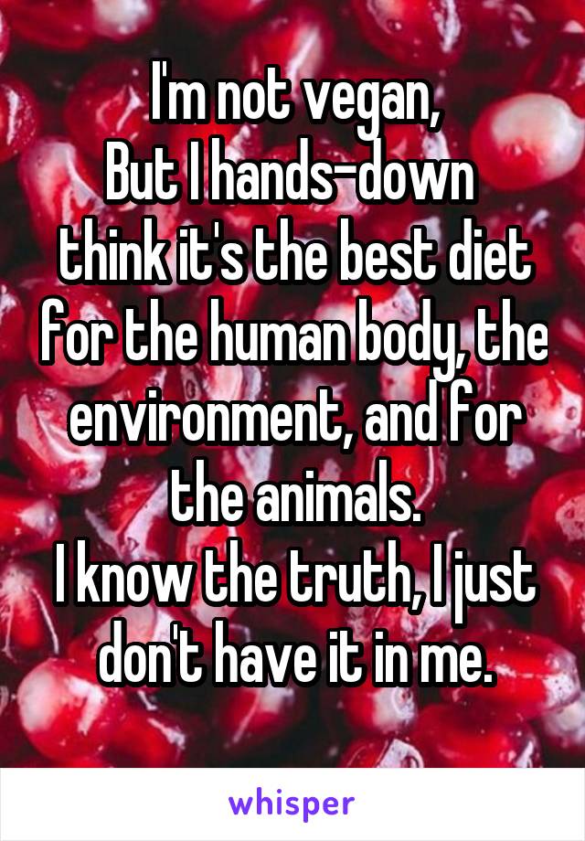 I'm not vegan,
But I hands-down  think it's the best diet for the human body, the environment, and for the animals.
I know the truth, I just don't have it in me.
