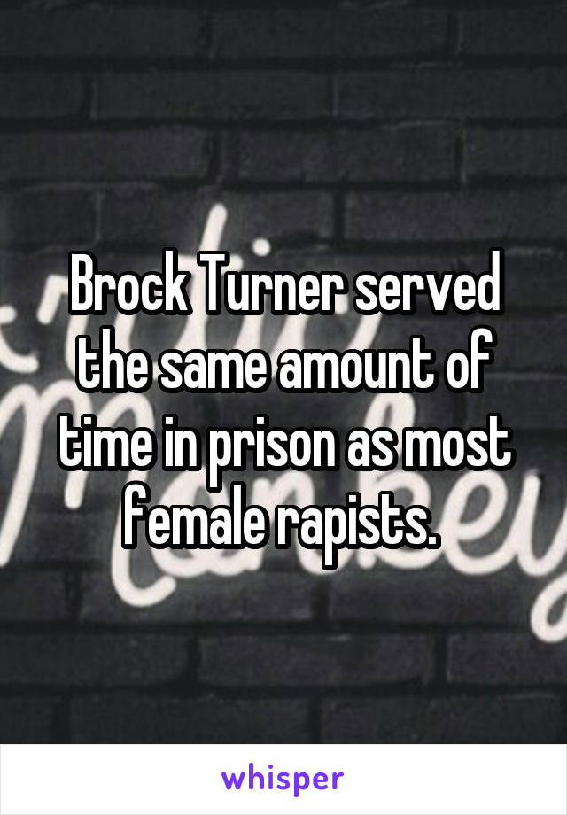 Brock Turner served the same amount of time in prison as most female rapists. 