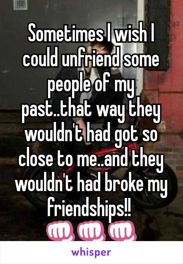 Sometimes I wish I could unfriend some people of my past..that way they wouldn't had got so close to me..and they wouldn't had broke my friendships!! 
👊👊👊