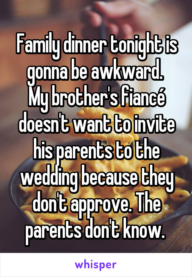 Family dinner tonight is gonna be awkward. 
My brother's fiancé doesn't want to invite his parents to the wedding because they don't approve. The parents don't know. 