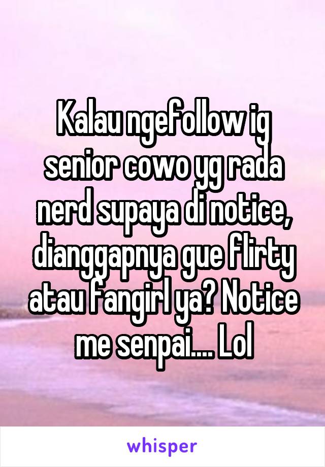 Kalau ngefollow ig senior cowo yg rada nerd supaya di notice, dianggapnya gue flirty atau fangirl ya? Notice me senpai.... Lol