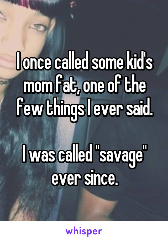 I once called some kid's mom fat, one of the few things I ever said.

I was called "savage" ever since.