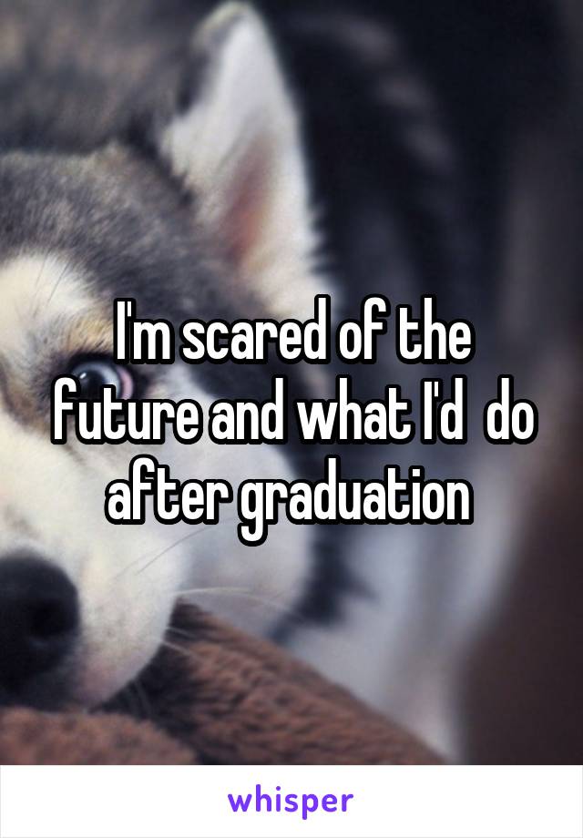 I'm scared of the future and what I'd  do after graduation 