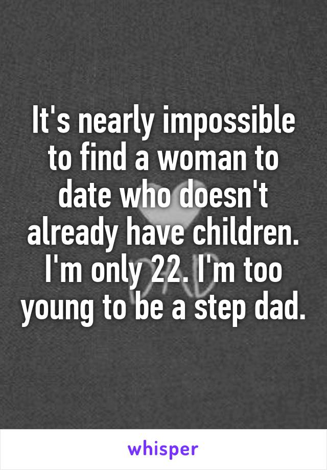 It's nearly impossible to find a woman to date who doesn't already have children. I'm only 22. I'm too young to be a step dad. 