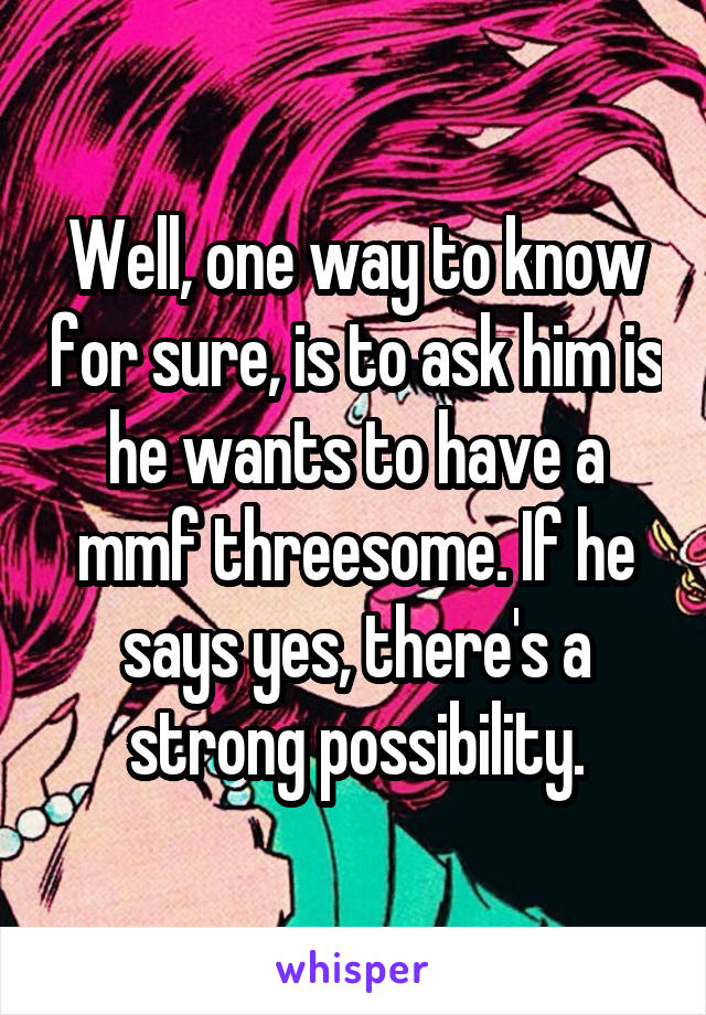 Well, one way to know for sure, is to ask him is he wants to have a mmf threesome. If he says yes, there's a strong possibility.