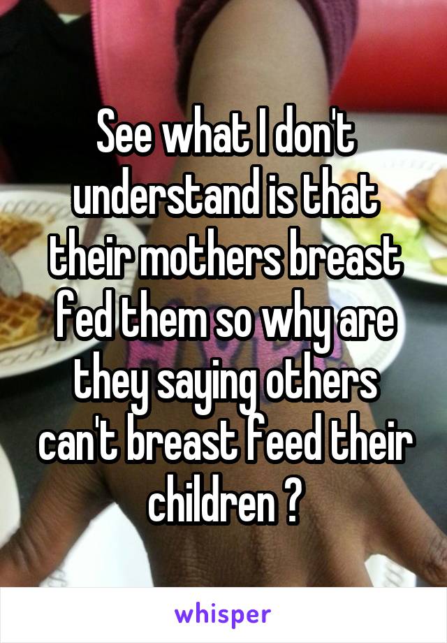 See what I don't understand is that their mothers breast fed them so why are they saying others can't breast feed their children ?