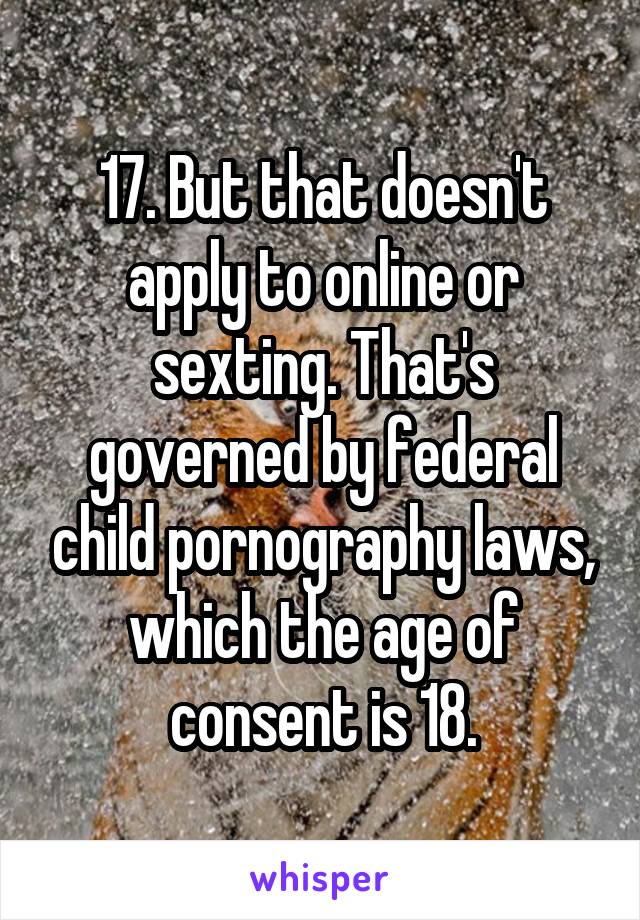 17. But that doesn't apply to online or sexting. That's governed by federal child pornography laws, which the age of consent is 18.