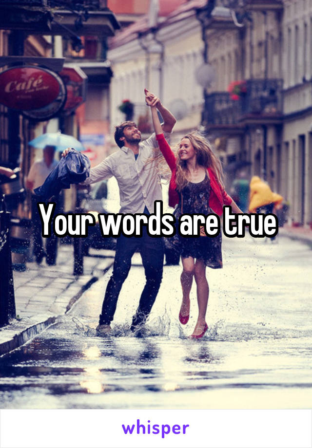 Your words are true