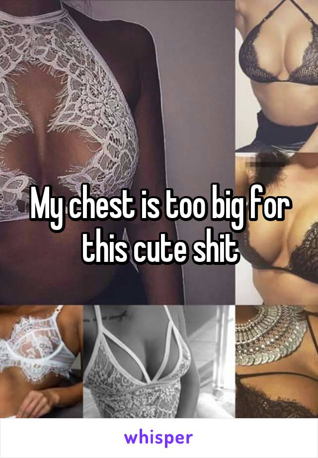 My chest is too big for this cute shit