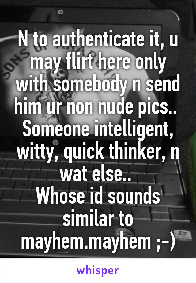 N to authenticate it, u may flirt here only with somebody n send him ur non nude pics.. 
Someone intelligent, witty, quick thinker, n wat else.. 
Whose id sounds similar to mayhem.mayhem ;-)