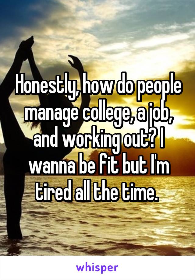 Honestly, how do people manage college, a job, and working out? I wanna be fit but I'm tired all the time. 