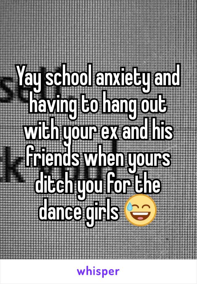 Yay school anxiety and having to hang out with your ex and his friends when yours ditch you for the dance girls 😅