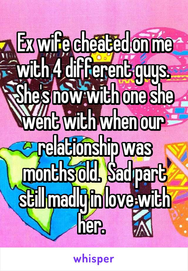 Ex wife cheated on me with 4 different guys.  She's now with one she went with when our  relationship was months old.  Sad part still madly in love with her.  