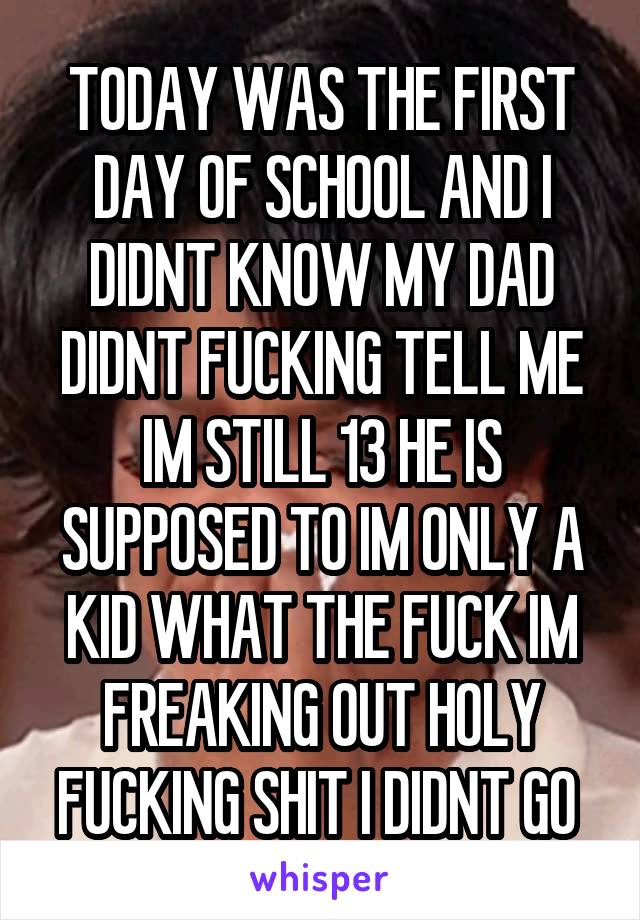 TODAY WAS THE FIRST DAY OF SCHOOL AND I DIDNT KNOW MY DAD DIDNT FUCKING TELL ME IM STILL 13 HE IS SUPPOSED TO IM ONLY A KID WHAT THE FUCK IM FREAKING OUT HOLY FUCKING SHIT I DIDNT GO 