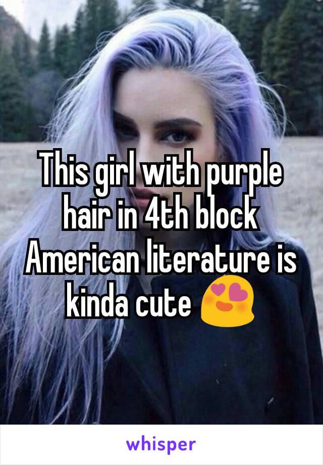 This girl with purple hair in 4th block American literature is kinda cute 😍