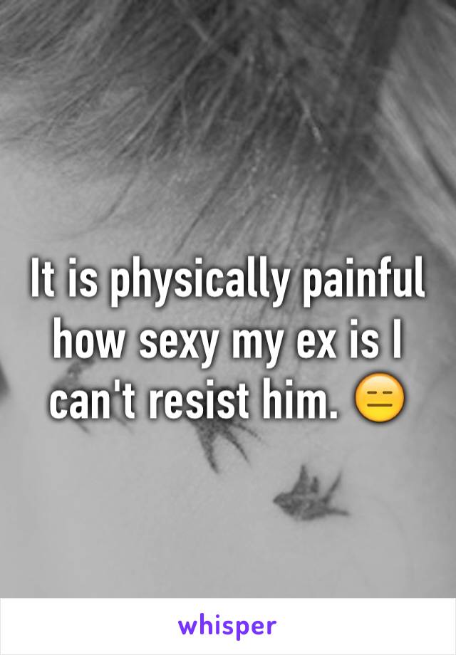 It is physically painful how sexy my ex is I can't resist him. 😑