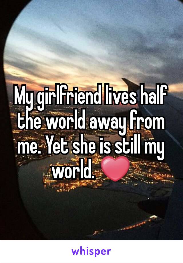 My girlfriend lives half the world away from me. Yet she is still my world. ❤