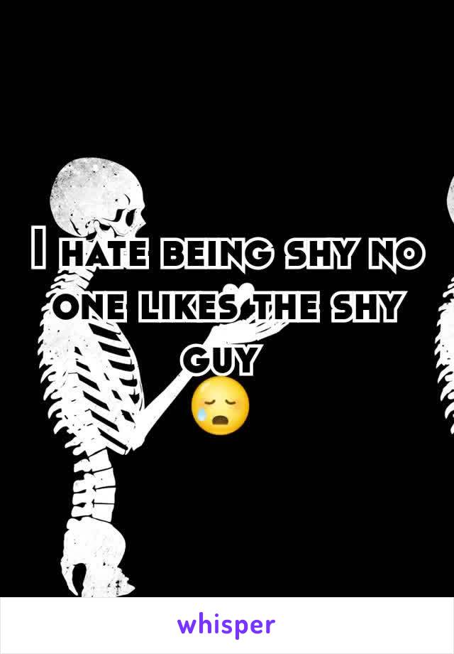 I hate being shy no one likes the shy guy 
😥 