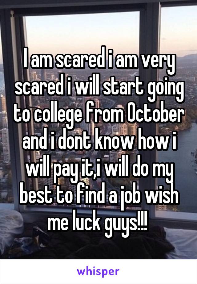 I am scared i am very scared i will start going to college from October and i dont know how i will pay it,i will do my best to find a job wish me luck guys!!! 