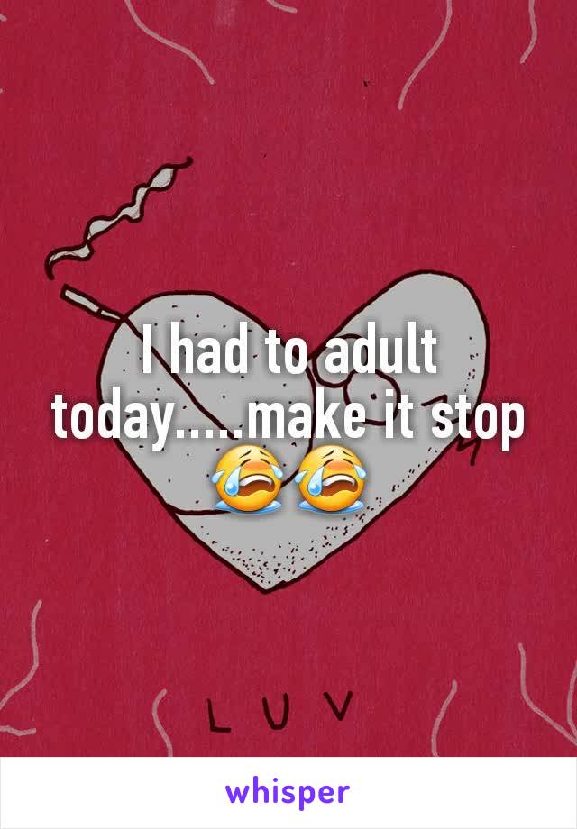 I had to adult today.....make it stop 😭😭