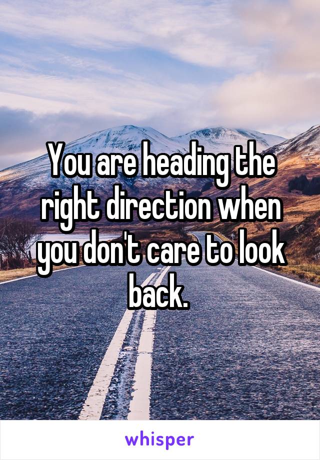 You are heading the right direction when you don't care to look back. 