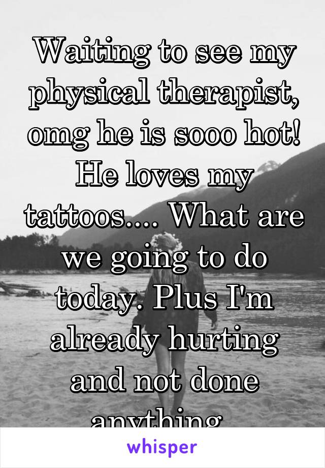 Waiting to see my physical therapist, omg he is sooo hot! He loves my tattoos.... What are we going to do today. Plus I'm already hurting and not done anything. 