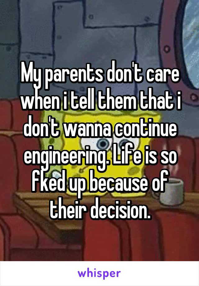 My parents don't care when i tell them that i don't wanna continue engineering. Life is so fked up because of their decision.