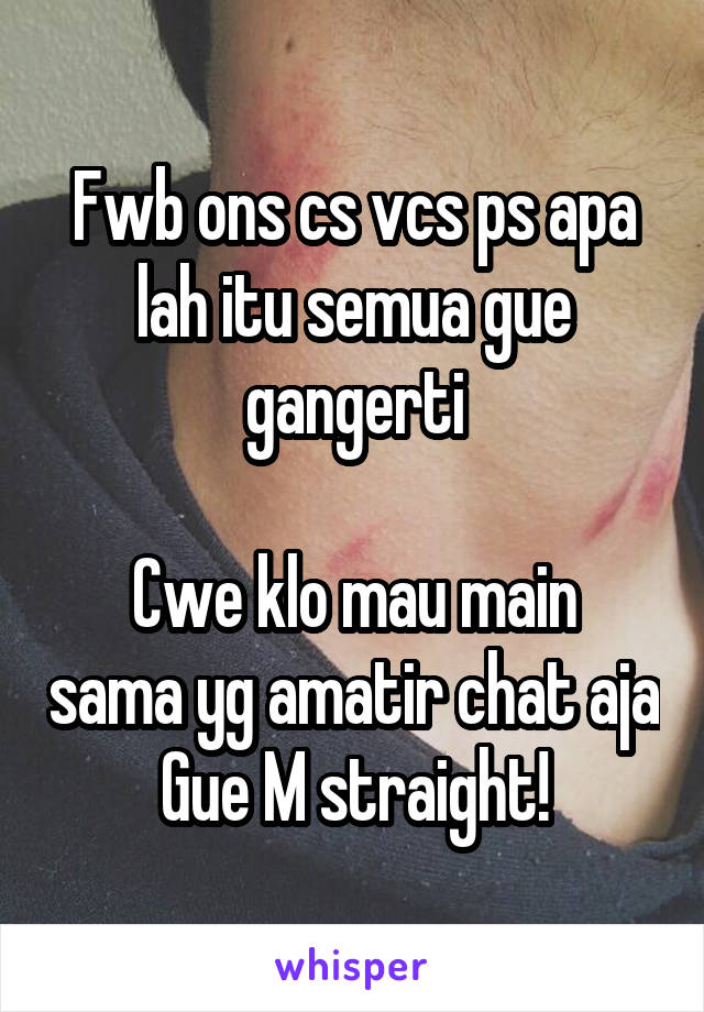 Fwb ons cs vcs ps apa lah itu semua gue gangerti

Cwe klo mau main sama yg amatir chat aja
Gue M straight!