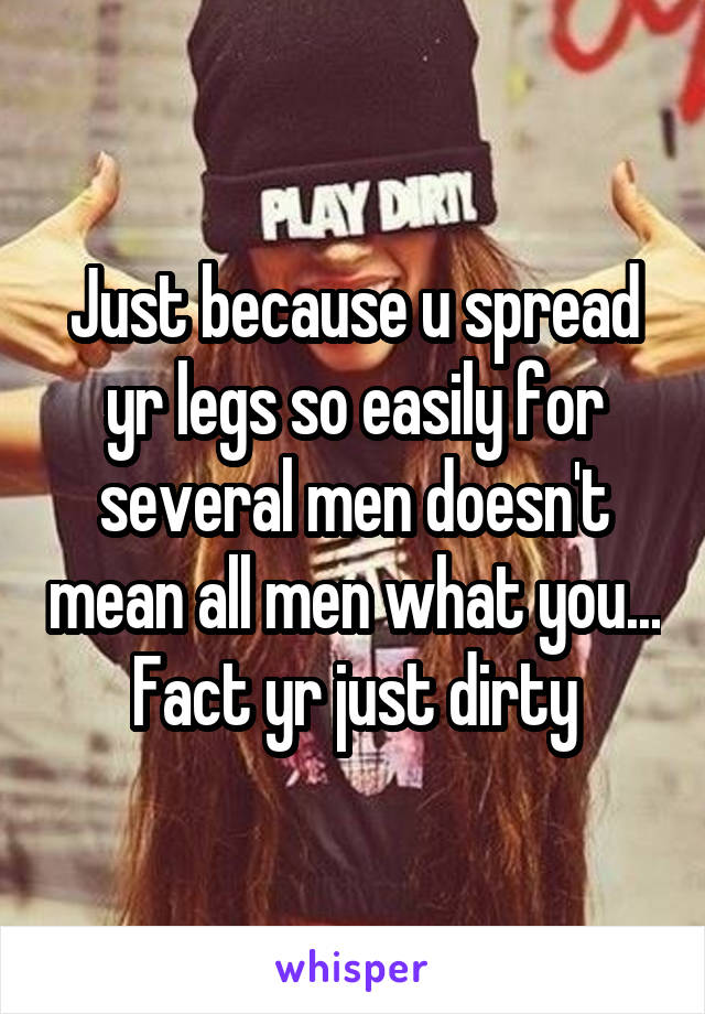 Just because u spread yr legs so easily for several men doesn't mean all men what you... Fact yr just dirty