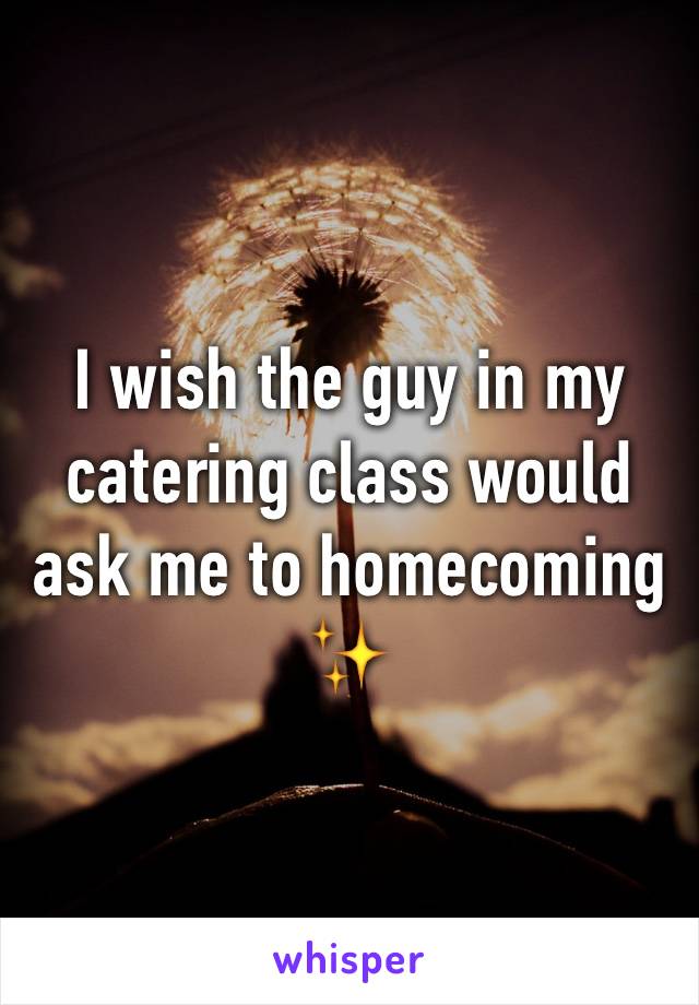 I wish the guy in my catering class would ask me to homecoming ✨