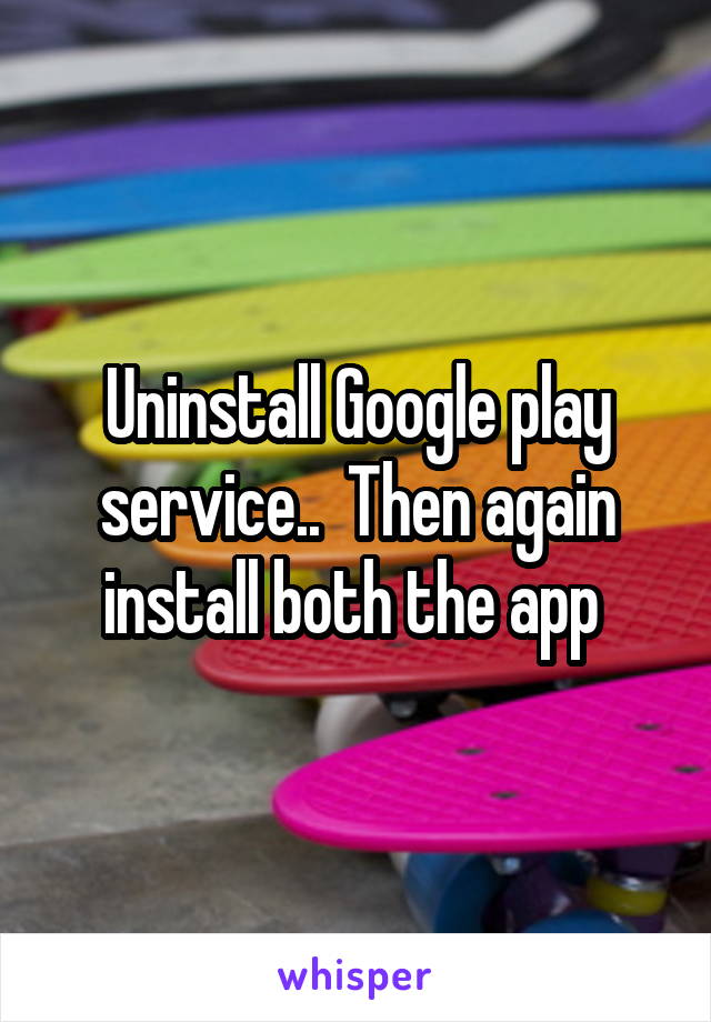 Uninstall Google play service..  Then again install both the app 