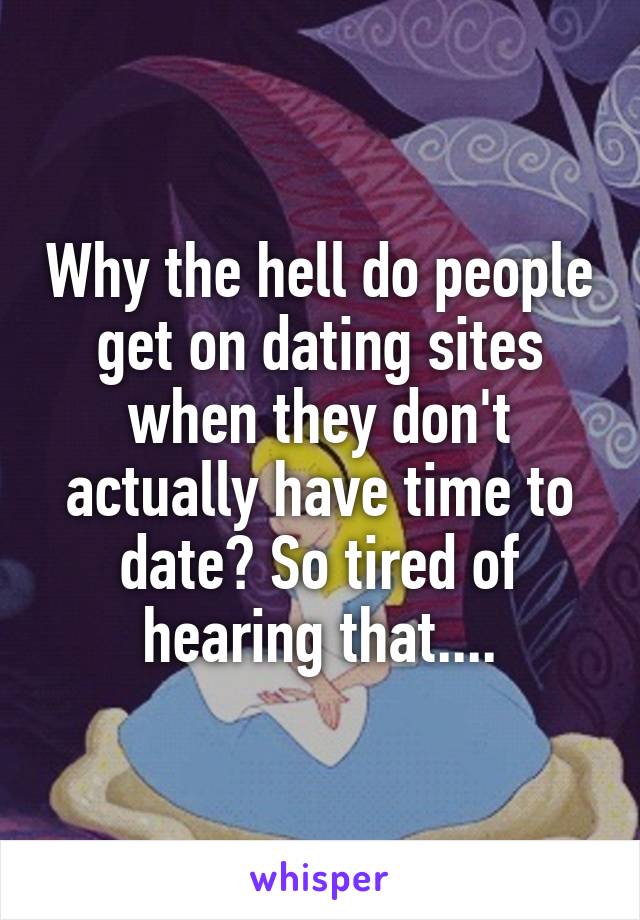 Why the hell do people get on dating sites when they don't actually have time to date? So tired of hearing that....