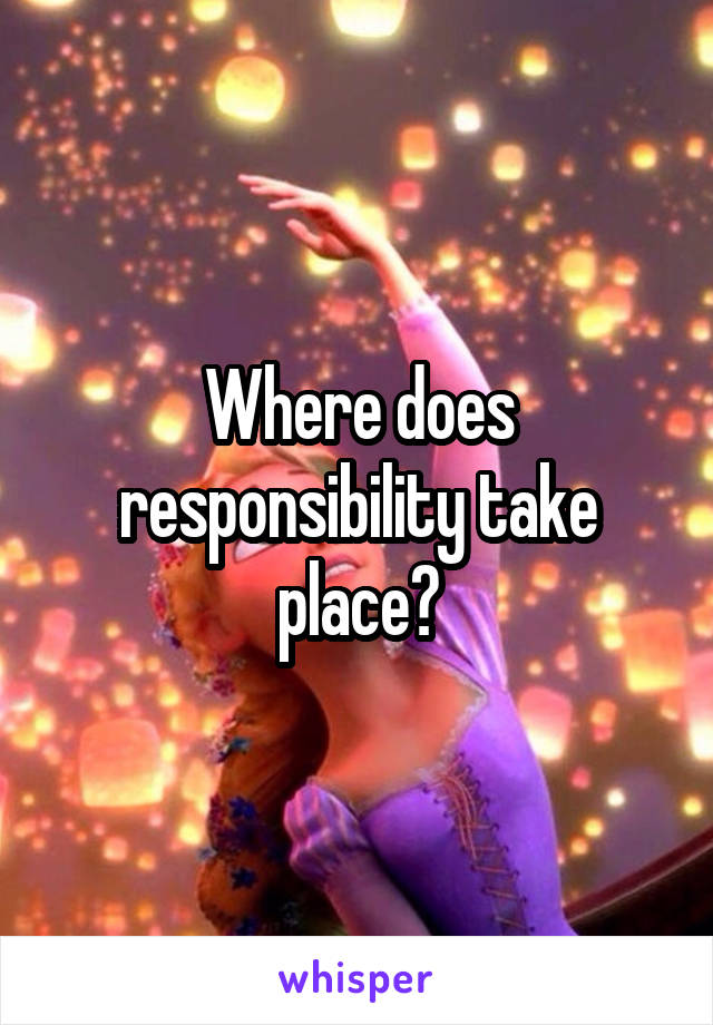 Where does responsibility take place?