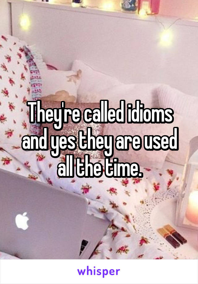 They're called idioms and yes they are used all the time.