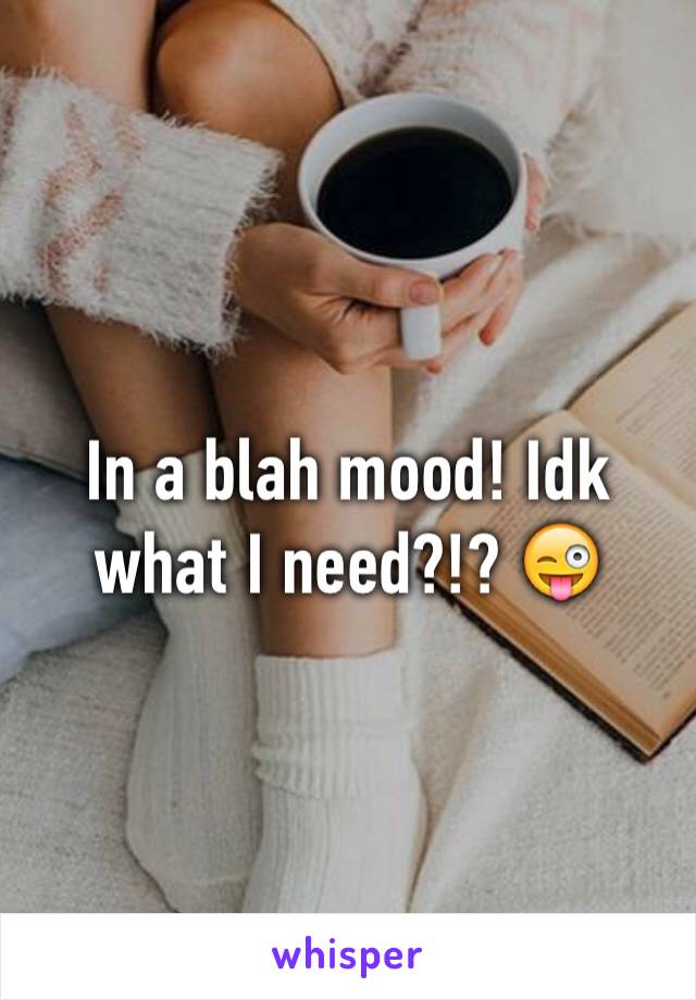 In a blah mood! Idk what I need?!? 😜